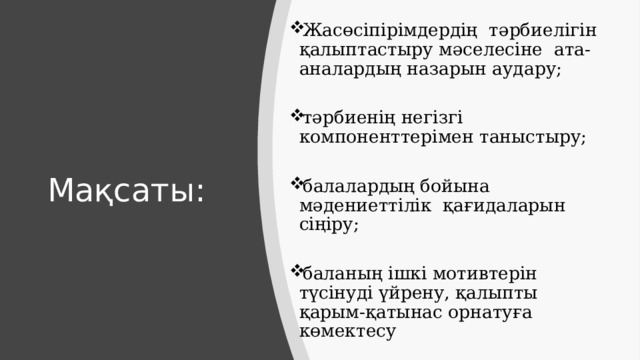 Жасөсіпірімдердің тәрбиелігін қалыптастыру мәселесіне ата-аналардың назарын аудару; тәрбиенің негізгі компоненттерімен таныстыру; балалардың бойына мәдениеттілік қағидаларын сіңіру; баланың ішкі мотивтерін түсінуді үйрену, қалыпты қарым-қатынас орнатуға көмектесу Мақсаты: 