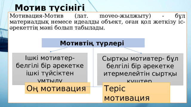 Мотив түсінігі Мотивация-Мотив (лат. moveo-жылжыту) - бұл материалдық немесе идеалды объект, оған қол жеткізу іс-әрекеттің мәні болып табылады. Мотивтің түрлері Ішкі мотивтер-белгілі бір әрекетке ішкі түйсіктен ұмтылу Сыртқы мотивтер- бұл белгілі бір әрекетке итермелейтін сыртқы күштер Оң мотивация Теріс мотивация 