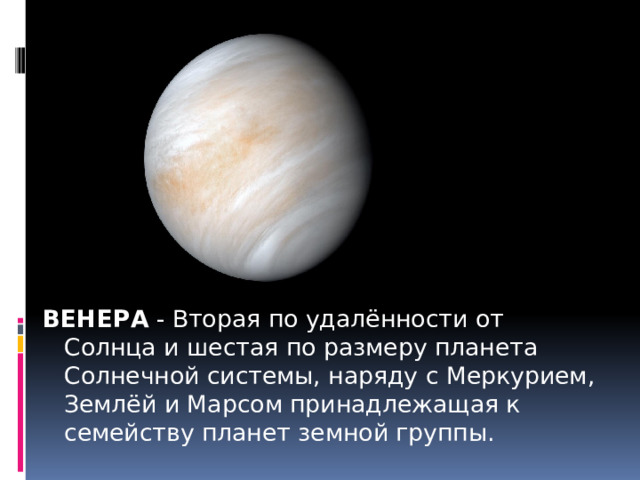 ВЕНЕРА - Вторая по удалённости от Солнца и шестая по размеру планета Солнечной системы, наряду с Меркурием, Землёй и Марсом принадлежащая к семейству планет земной группы. 