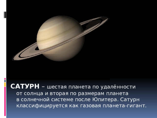 САТУРН – шестая планета по удалённости от солнца и вторая по размерам планета в солнечной системе после Юпитера. Сатурн классифицируется как газовая планета-гигант. 