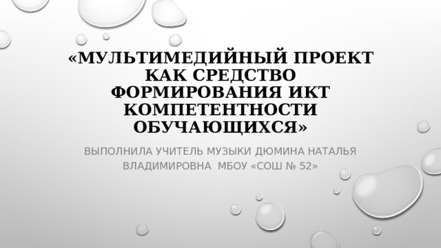 «Мультимедийный проект как средство формирования ИКТ компетентности обучающихся» Выполнила учитель музыки Дюмина Наталья Владимировна МБОУ «СОШ № 52» 