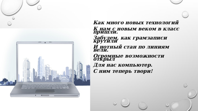 Как много новых технологий   К нам с новым веком в класс пришли.    Забудем, как грамзаписи крутили    И нотный стан по линиям вели.   Огромные возможности открыл   Для нас компьютер.    С ним теперь твори!   