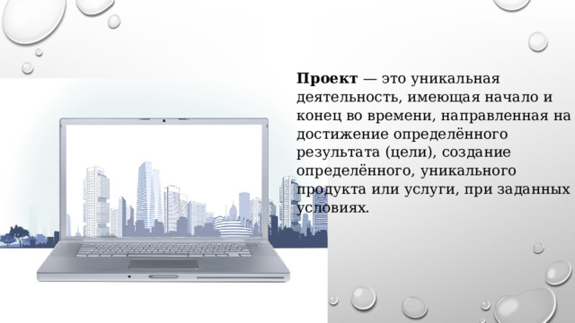 Проект — это уникальная деятельность, имеющая начало и конец во времени, направленная на достижение определённого результата (цели), создание определённого, уникального продукта или услуги, при заданных условиях. 