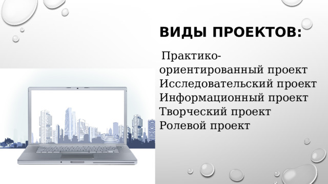 ВИДЫ ПРОЕКТОВ:     Практико-ориентированный проект Исследовательский проект Информационный проект Творческий проект Ролевой проект 