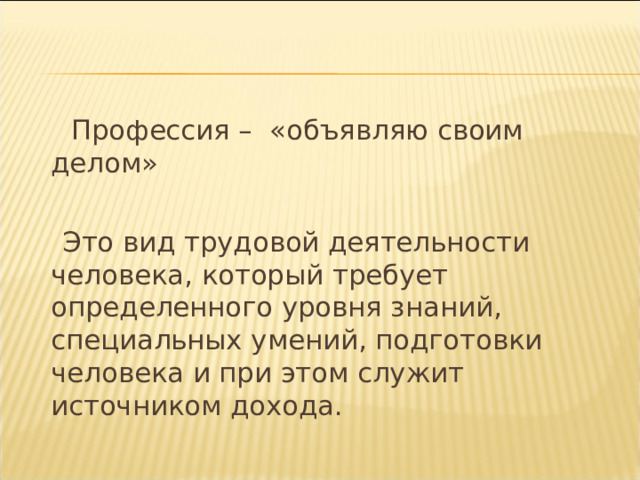  Профессия – «объявляю своим делом»  Это вид трудовой деятельности человека, который требует определенного уровня знаний, специальных умений, подготовки человека и при этом служит источником дохода. 