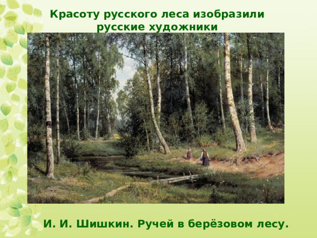 Красоту русского леса изобразили русские художники  И. И. Шишкин. Ручей в берёзовом лесу. 