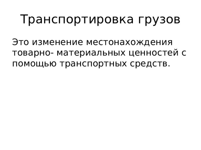 Транспортировка грузов Это изменение местонахождения товарно- материальных ценностей с помощью транспортных средств. 