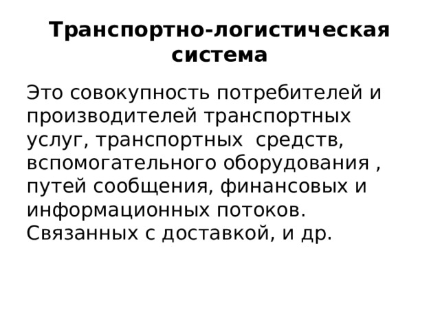 Транспортно-логистическая система Это совокупность потребителей и производителей транспортных услуг, транспортных средств, вспомогательного оборудования , путей сообщения, финансовых и информационных потоков. Связанных с доставкой, и др. 