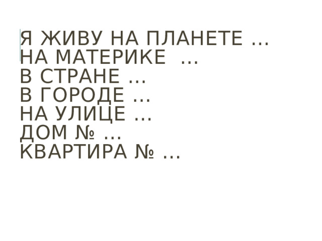 Я живу на планете …  На материке …  В стране …  В городе …  На улице …  Дом № …  Квартира № …   