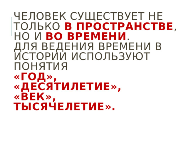 Человек существует не только в  пространстве , но и во времени .  Для ведения времени в истории используют понятия  «год»,  «десятилетие»,  «век»,  тысячелетие».   
