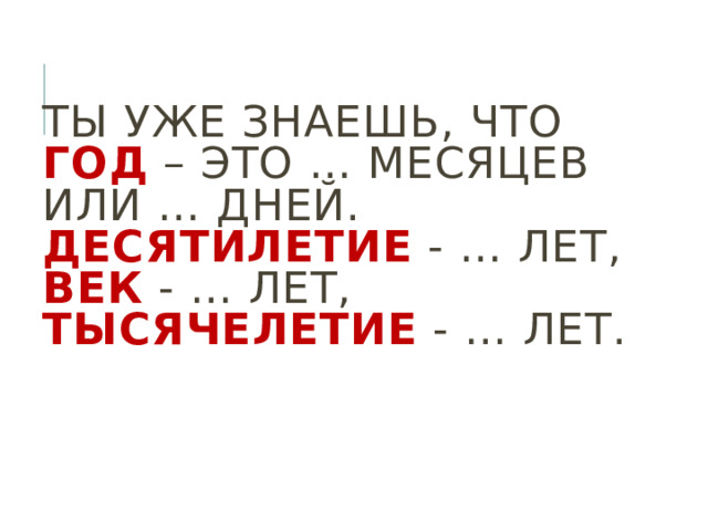 Ты уже знаешь, что  год – это … месяцев или … дней.  Десятилетие - … лет,  век - … лет,  тысячелетие - … лет.   