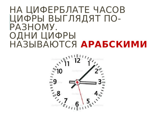На циферблате часов цифры выглядят по-разному.  Одни цифры называются арабскими 