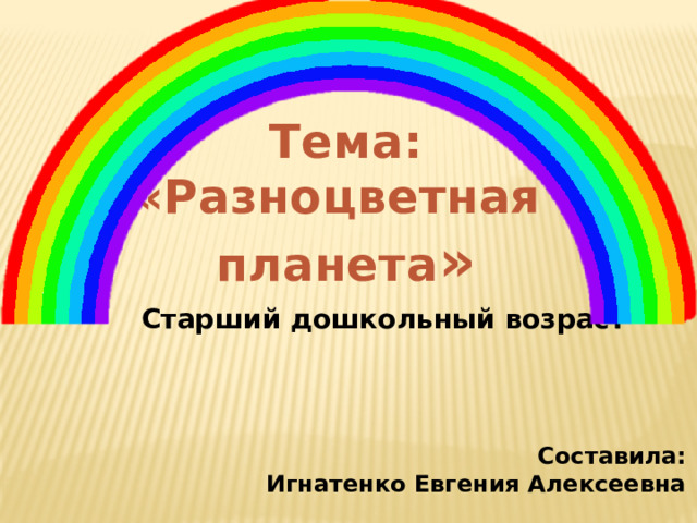 Тема: «Разноцветная планета » Старший дошкольный возраст Составила: Игнатенко Евгения Алексеевна 