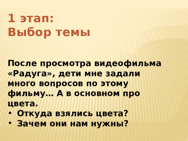 1 этап: Выбор темы  После просмотра видеофильма «Радуга», дети мне задали много вопросов по этому фильму… А в основном про цвета. Откуда взялись цвета? Зачем они нам нужны? 