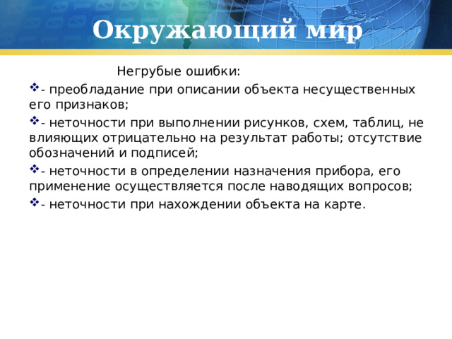 Окружающий мир  Негрубые ошибки: - преобладание при описании объекта несущественных его признаков; - неточности при выполнении рисунков, схем, таблиц, не влияющих отрицательно на результат работы; отсутствие обозначений и подписей; - неточности в определении назначения прибора, его применение осуществляется после наводящих вопросов; - неточности при нахождении объекта на карте. 