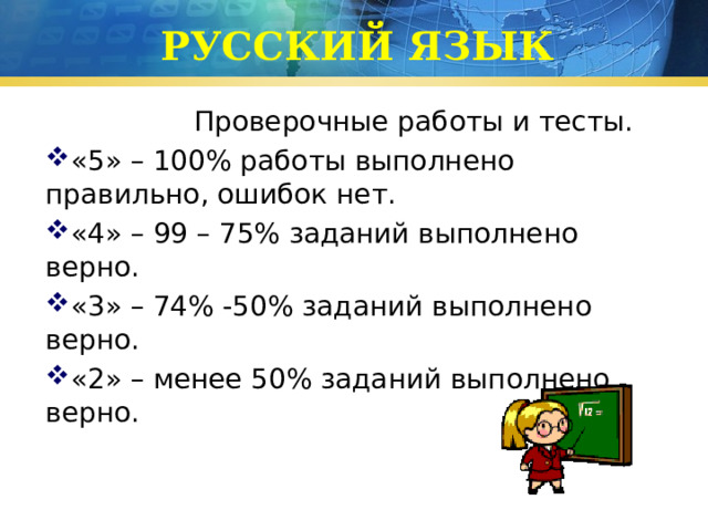РУССКИЙ ЯЗЫК  Проверочные работы и тесты. «5» – 100% работы выполнено правильно, ошибок нет. «4» – 99 – 75% заданий выполнено верно. «3» – 74% -50% заданий выполнено верно. «2» – менее 50% заданий выполнено верно. 