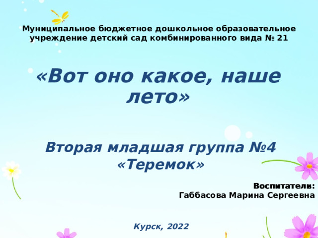 Муниципальное бюджетное дошкольное образовательное учреждение детский сад комбинированного вида № 21 «Вот оно какое, наше лето» Вторая младшая группа №4 «Теремок» Воспитатели: Воспитатель: Габбасова Марина Сергеевна     Курск, 2022 