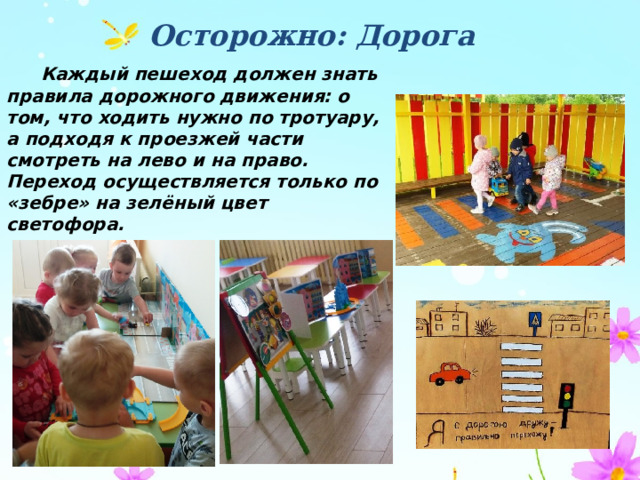 Осторожно: Дорога  Каждый пешеход должен знать правила дорожного движения: о том, что ходить нужно по тротуару, а подходя к проезжей части смотреть на лево и на право. Переход осуществляется только по «зебре» на зелёный цвет светофора. 