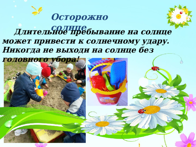 Осторожно солнце  Длительное пребывание на солнце может привести к солнечному удару. Никогда не выходи на солнце без головного убора! 