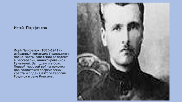 Исай Парфенюк Исай Парфелюк (1885–1941) – избранный командир Подольского полка, затем советский резидент в Бессарабии, аннексированной Румынией. За подвиги в боях Первой мировой войны получил два солдатских георгиевских креста и орден Святого Георгия. Родился в селе Кицканы. 