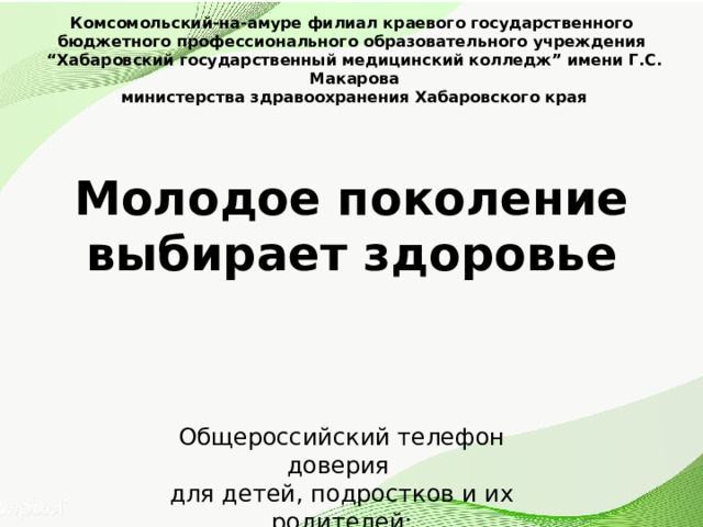 Комсомольский-на-амуре филиал краевого государственного  бюджетного профессионального образовательного учреждения “ Хабаровский государственный медицинский колледж” имени Г.С. Макарова  министерства здравоохранения Хабаровского края Молодое поколение выбирает здоровье Общероссийский телефон доверия для детей, подростков и их родителей: 8-800-200-01-22 