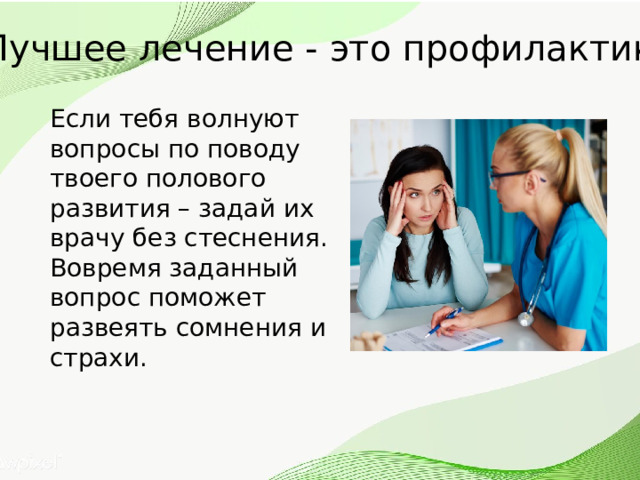 Лучшее лечение - это профилактика Если тебя волнуют вопросы по поводу твоего полового развития – задай их врачу без стеснения. Вовремя заданный вопрос поможет развеять сомнения и страхи. 