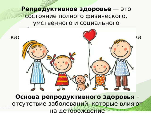 Репродуктивное здоровье  — это состояние полного физического, умственного и социального благополучия во всех вопросах, касающихся зачатия и рождения ребенка Основа репродуктивного здоровья – отсутствие заболеваний, которые влияют на деторождение 