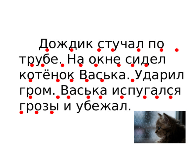 Дождик стучал по трубе. На окне сидел котёнок Васька. Ударил гром. Васька испугался грозы и убежал. 
