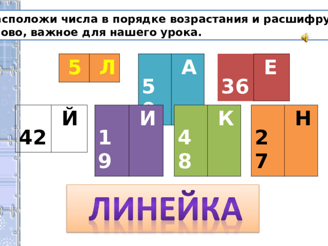 Расположи числа в порядке возрастания и расшифруй слово, важное для нашего урока.  50  36  5  Л  А  Е  42  19  48  27  И  К  Н  Й 