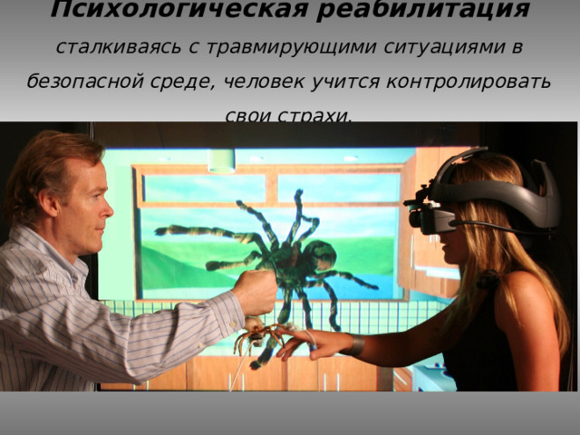 Психологическая реабилитация  сталкиваясь с травмирующими ситуациями в безопасной среде, человек учится контролировать свои страхи. 