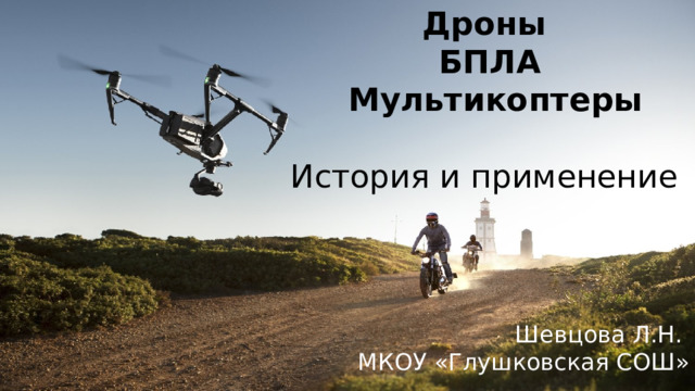 Дроны  БПЛА  Мультикоптеры История и применение Шевцова Л.Н. МКОУ «Глушковская СОШ» 