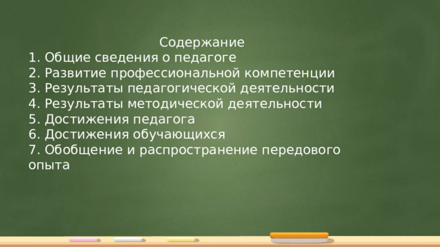 Содержание 1. Общие сведения о педагоге 2. Развитие профессиональной компетенции 3. Результаты педагогической деятельности 4. Результаты методической деятельности 5. Достижения педагога 6. Достижения обучающихся 7. Обобщение и распространение передового опыта 