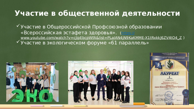 Участие в общественной деятельности Участие в Общероссийской Профсоюзной образовании «Всероссийская эстафета здоровья». ( https:// www.youtube.com/watch?v=cJipEbcpWfA&list=PLaIAN4jN9KaKMME-X1tRxkkJ6ZV4tO4_Z ) Участие в экологическом форуме «61 параллель» 