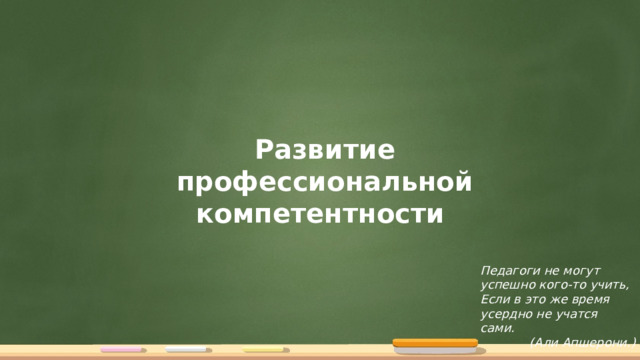 Развитие профессиональной компетентности Педагоги не могут успешно кого-то учить, Если в это же время усердно не учатся сами. (Али Апшерони.) 