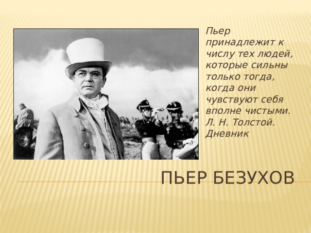 Пьер принадлежит к числу тех людей,  которые сильны только тогда, когда они  чувствуют себя вполне чистыми.  Л. Н. Толстой. Дневник     Пьер Безухов 