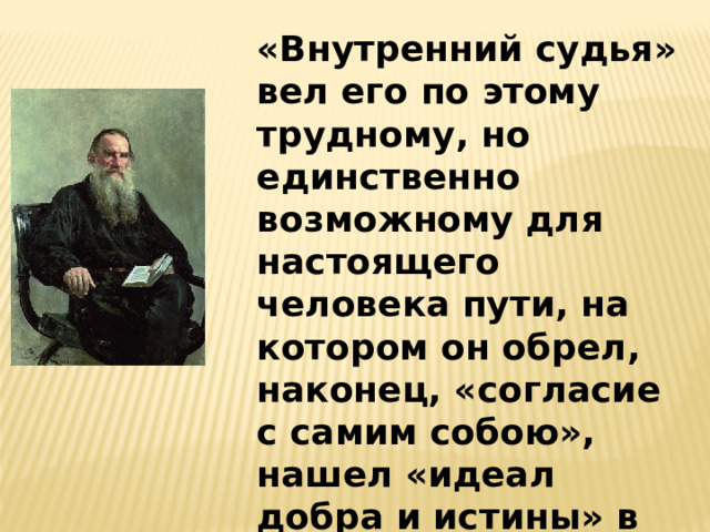 «Внутренний судья» вел его по этому трудному, но единственно возможному для настоящего человека пути, на котором он обрел, наконец, «согласие с самим собою», нашел «идеал добра и истины» в общественном служении, ответил на мучившие его вопросы.   