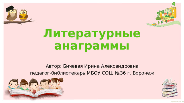 Литературные анаграммы Автор: Бичевая Ирина Александровна педагог-библиотекарь МБОУ СОШ № 36 г. Воронеж 