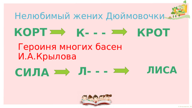 Нелюбимый жених Дюймовочки КОРТ КРОТ К- - - Героиня многих басен И.А.Крылова ЛИСА Л- - - СИЛА 