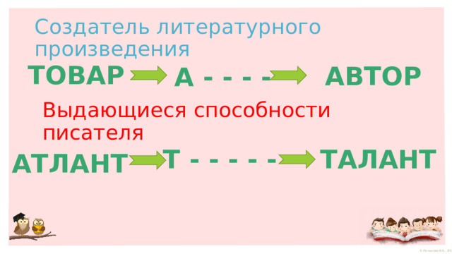 Создатель литературного произведения ТОВАР АВТОР А - - - - Выдающиеся способности писателя Т - - - - - ТАЛАНТ АТЛАНТ 