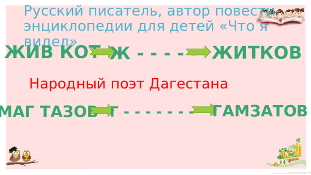 Русский писатель, автор повести-энциклопедии для детей «Что я видел» ЖИВ КОТ ЖИТКОВ Ж - - - - - Народный поэт Дагестана ГАМЗАТОВ МАГ ТАЗОВ Г - - - - - - - 