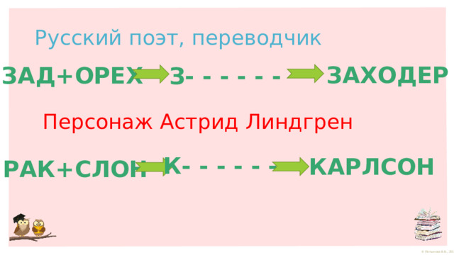 Русский поэт, переводчик ЗАХОДЕР ЗАД+ОРЕХ З- - - - - - Персонаж Астрид Линдгрен К- - - - - - КАРЛСОН РАК+СЛОН 