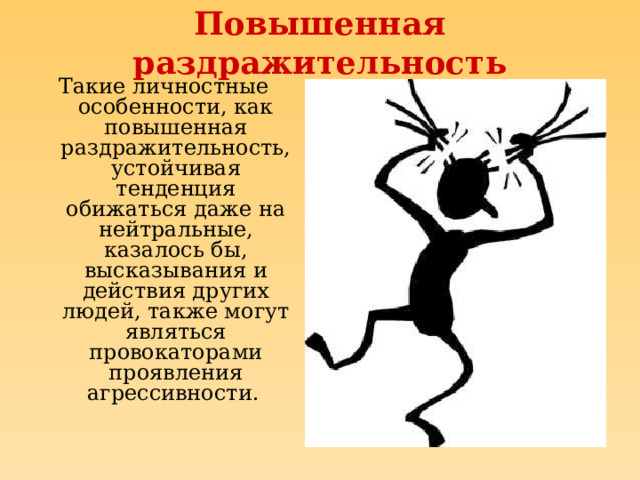 Повышенная раздражительность Такие личностные особенности, как повышенная раздражительность, устойчивая тенденция обижаться даже на нейтральные, казалось бы, высказывания и действия других людей, также могут являться провокаторами проявления агрессивности.  