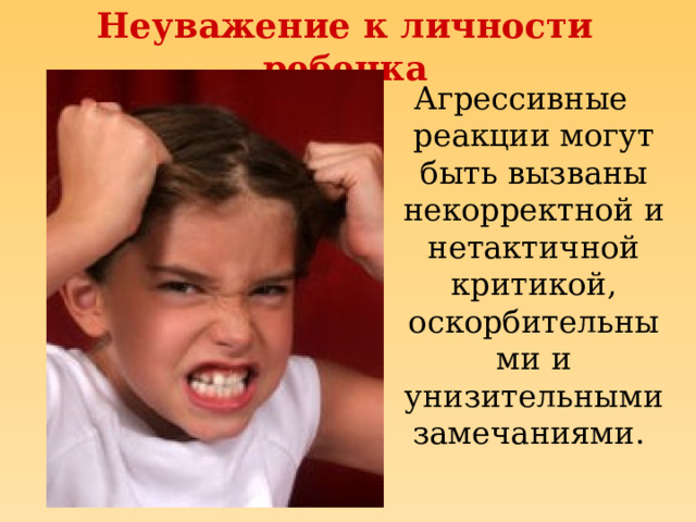 Неуважение к личности ребенка Агрессивные реакции могут быть вызваны некорректной и нетактичной критикой, оскорбительными и унизительными замечаниями. 