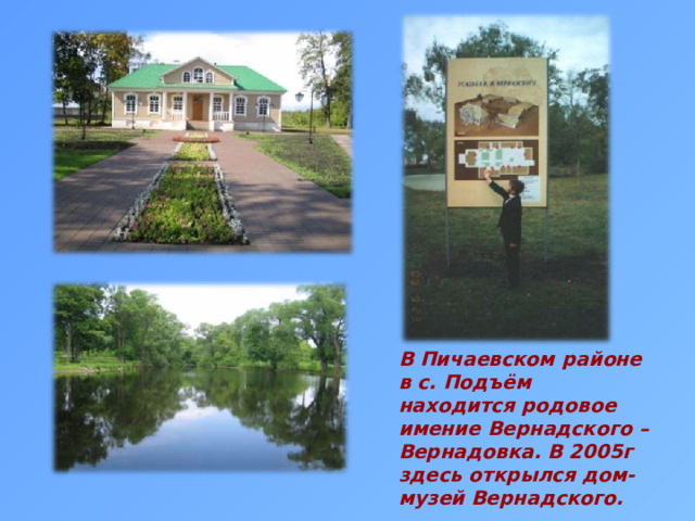 В Пичаевском районе в с. Подъём находится родовое имение Вернадского – Вернадовка. В 2005г здесь открылся дом-музей Вернадского. 