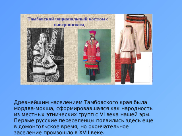 Древнейшим населением Тамбовского края была мордва-мокша, сформировавшаяся как народность из местных этнических групп с VI века нашей эры. Первые русские переселенцы появились здесь еще в домонгольское время, но окончательное заселение произошло в ХVII веке. 