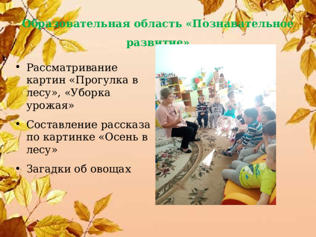 Образовательная область «Познавательное развитие» Рассматривание картин «Прогулка в лесу», «Уборка урожая» Составление рассказа по картинке «Осень в лесу» Загадки об овощах 