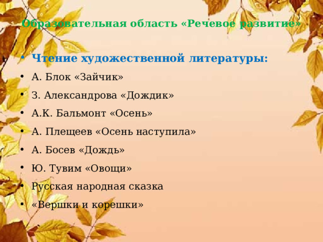 Образовательная область «Речевое развитие»   Чтение художественной литературы: А. Блок «Зайчик» З. Александрова «Дождик» А.К. Бальмонт «Осень» А. Плещеев «Осень наступила» А. Босев «Дождь» Ю. Тувим «Овощи» Русская народная сказка «Вершки и корешки» 