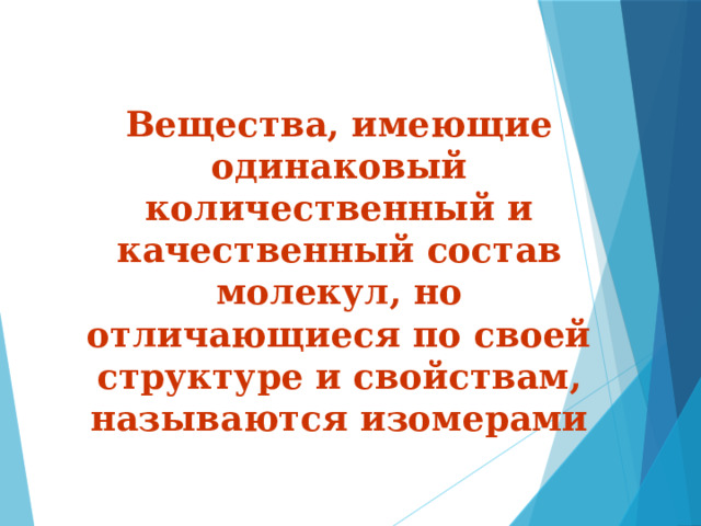 Вещества, имеющие одинаковый количественный и качественный состав молекул, но отличающиеся по своей структуре и свойствам, называются изомерами 