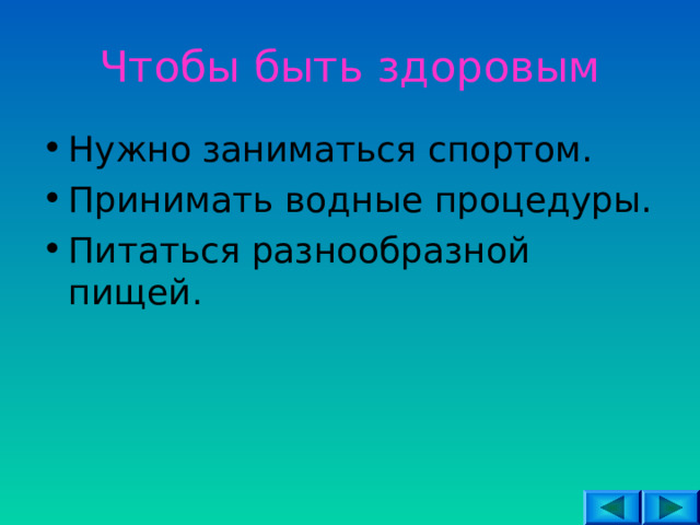 Чтобы быть здоровым Нужно заниматься спортом. Принимать водные процедуры. Питаться разнообразной пищей. 