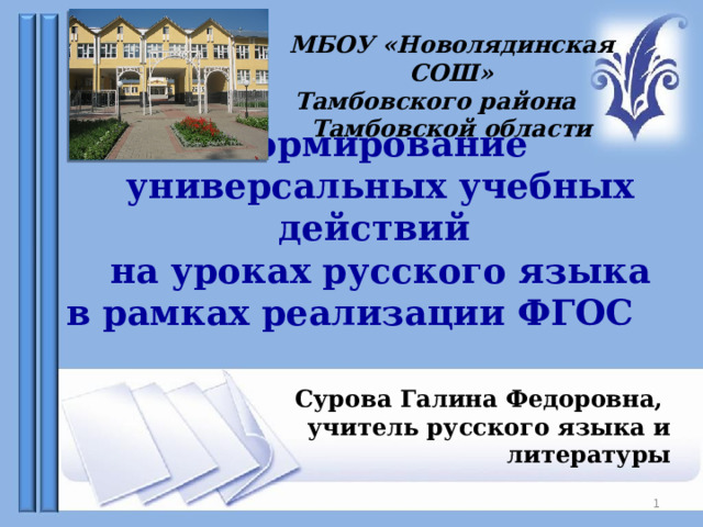   Формирование универсальных учебных действий на уроках русского языка в рамках реализации ФГОС МБОУ «Новолядинская СОШ» Тамбовского района Тамбовской области Сурова Галина Федоровна, учитель русского языка и литературы  